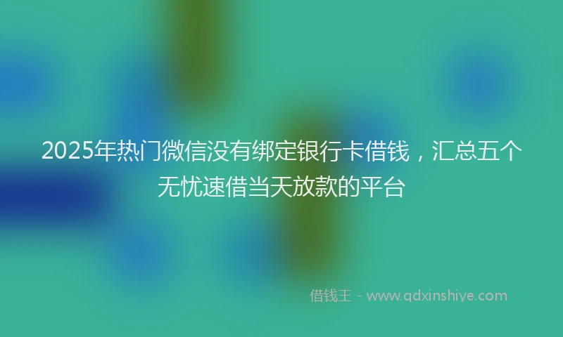 2025年热门微信没有绑定银行卡借钱，汇总五个无忧速借当天放款的平台
