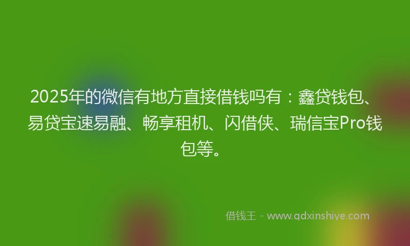 2025年的微信有地方直接借钱吗有：鑫贷钱包、易贷宝速易融、畅享租机、闪借侠、瑞信宝Pro钱包等。