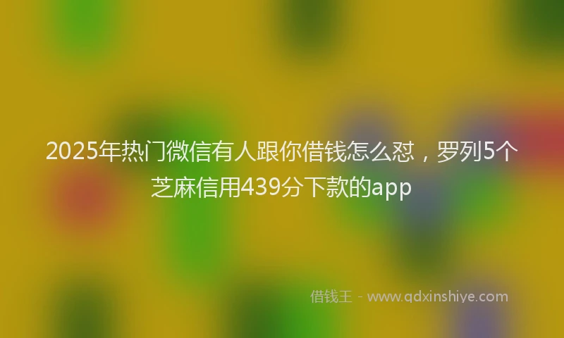 2025年热门微信有人跟你借钱怎么怼，罗列5个芝麻信用439分下款的app