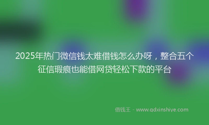 2025年热门微信钱太难借钱怎么办呀，整合五个征信瑕疵也能借网贷轻松下款的平台