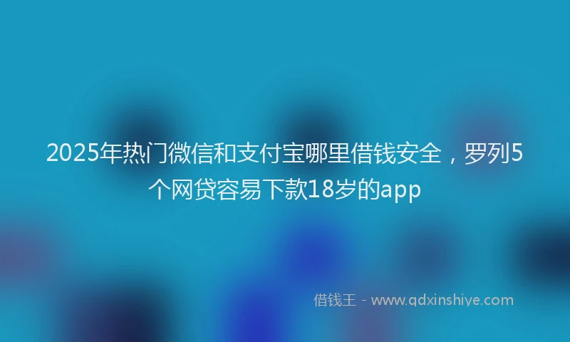 2025年热门微信和支付宝哪里借钱安全，罗列5个网贷容易下款18岁的app