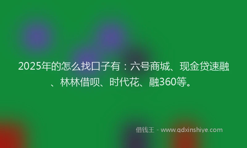 2025年的怎么找口子有：六号商城、现金贷速融、林林借呗、时代花、融360等。