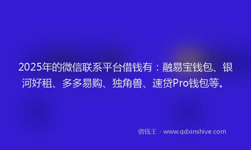 2025年的微信联系平台借钱有：融易宝钱包、银河好租、多多易购、独角兽、速贷Pro钱包等。