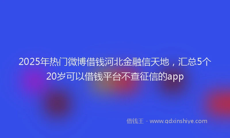 2025年热门微博借钱河北金融信天地，汇总5个20岁可以借钱平台不查征信的app