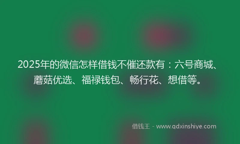 2025年的微信怎样借钱不催还款有：六号商城、蘑菇优选、福禄钱包、畅行花、想借等。