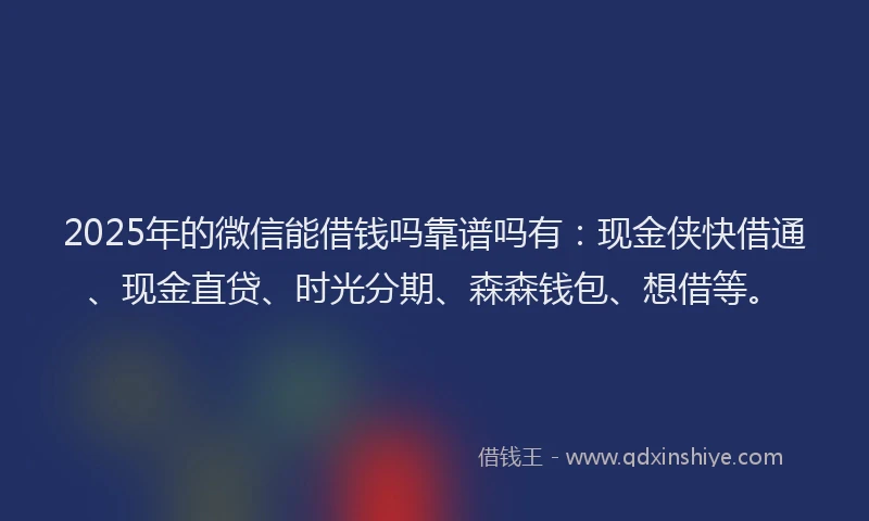 2025年的微信能借钱吗靠谱吗有：现金侠快借通、现金直贷、时光分期、森森钱包、想借等。