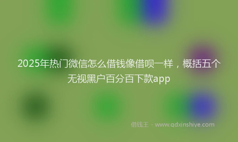 2025年热门微信怎么借钱像借呗一样，概括五个无视黑户百分百下款app