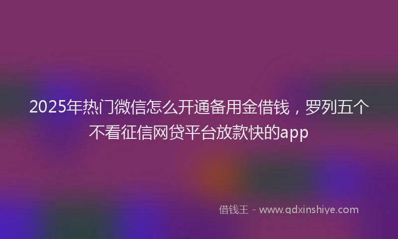 2025年热门微信怎么开通备用金借钱，罗列五个不看征信网贷平台放款快的app