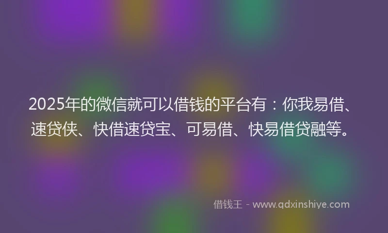 2025年的微信就可以借钱的平台有：你我易借、速贷侠、快借速贷宝、可易借、快易借贷融等。