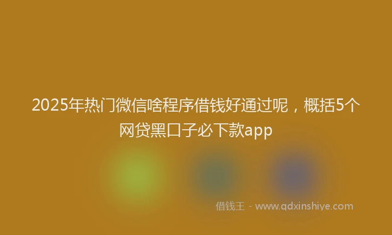 2025年热门微信啥程序借钱好通过呢，概括5个网贷黑口子必下款app