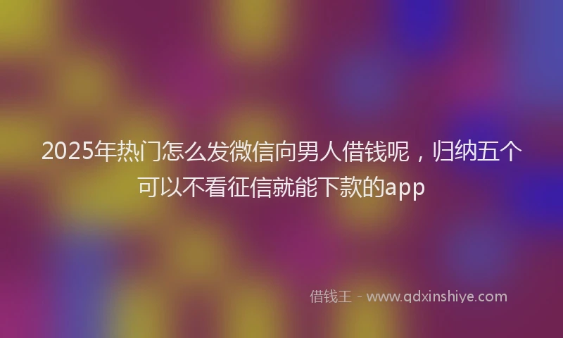 2025年热门怎么发微信向男人借钱呢，归纳五个可以不看征信就能下款的app
