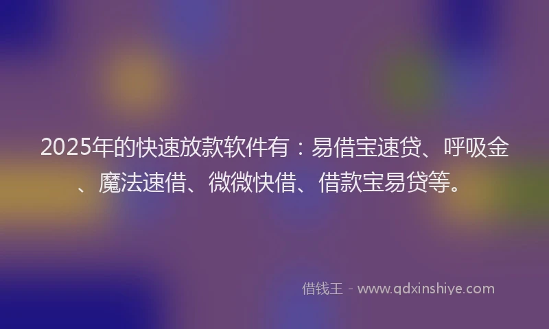 2025年的快速放款软件有：易借宝速贷、呼吸金、魔法速借、微微快借、借款宝易贷等。