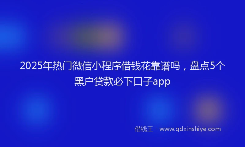 2025年热门微信小程序借钱花靠谱吗，盘点5个黑户贷款必下口子app