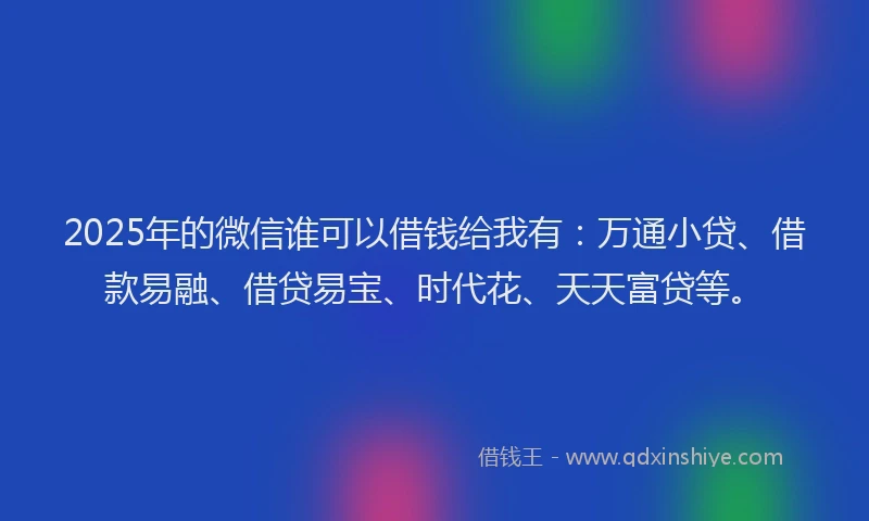 2025年的微信谁可以借钱给我有：万通小贷、借款易融、借贷易宝、时代花、天天富贷等。
