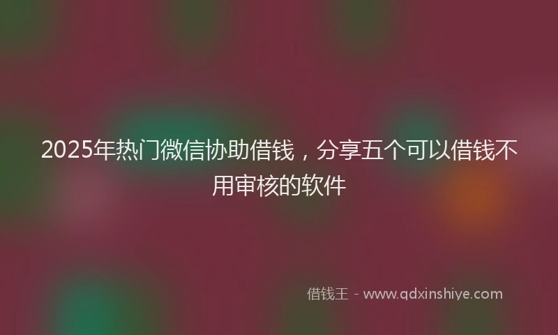 2025年热门微信协助借钱，分享五个可以借钱不用审核的软件