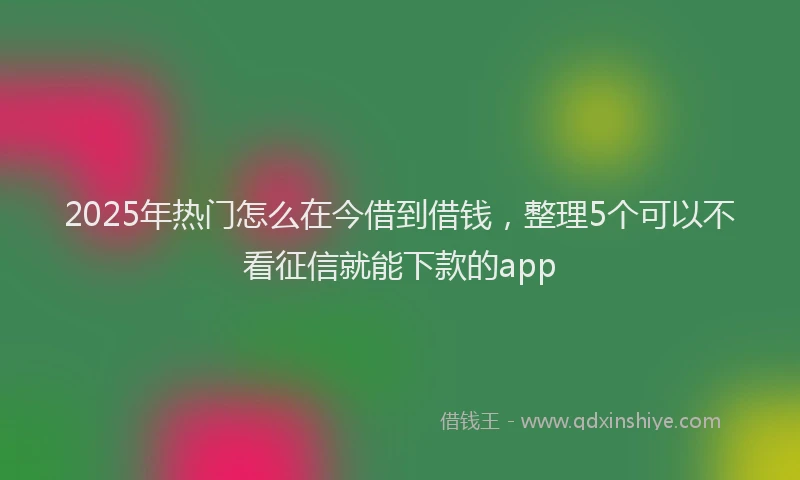 2025年热门怎么在今借到借钱，整理5个可以不看征信就能下款的app