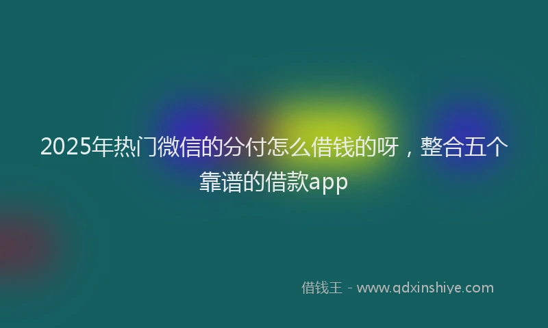 2025年热门微信的分付怎么借钱的呀，整合五个靠谱的借款app