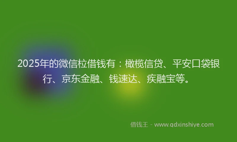 2025年的微信柆借钱有：橄榄信贷、平安口袋银行、京东金融、钱速达、疾融宝等。