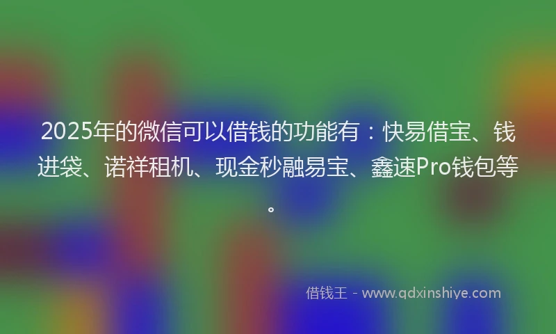 2025年的微信可以借钱的功能有：快易借宝、钱进袋、诺祥租机、现金秒融易宝、鑫速Pro钱包等。