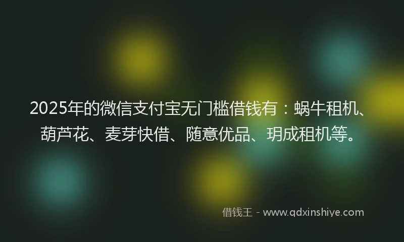 2025年的微信支付宝无门槛借钱有：蜗牛租机、葫芦花、麦芽快借、随意优品、玥成租机等。