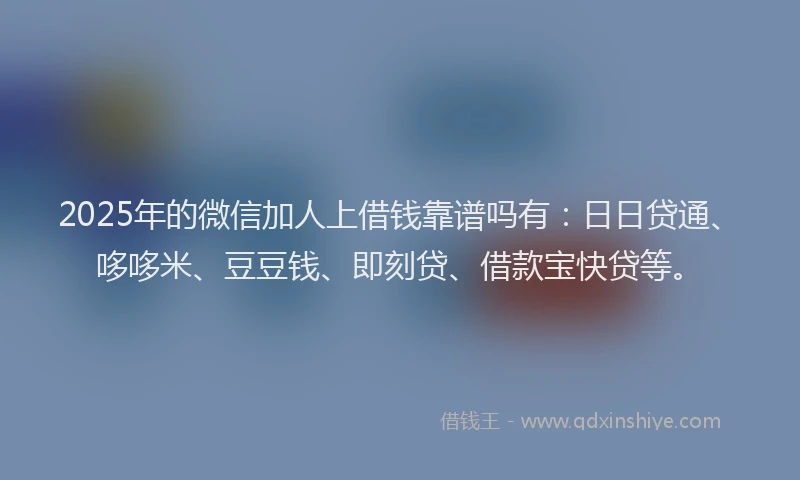 2025年的微信加人上借钱靠谱吗有：日日贷通、哆哆米、豆豆钱、即刻贷、借款宝快贷等。
