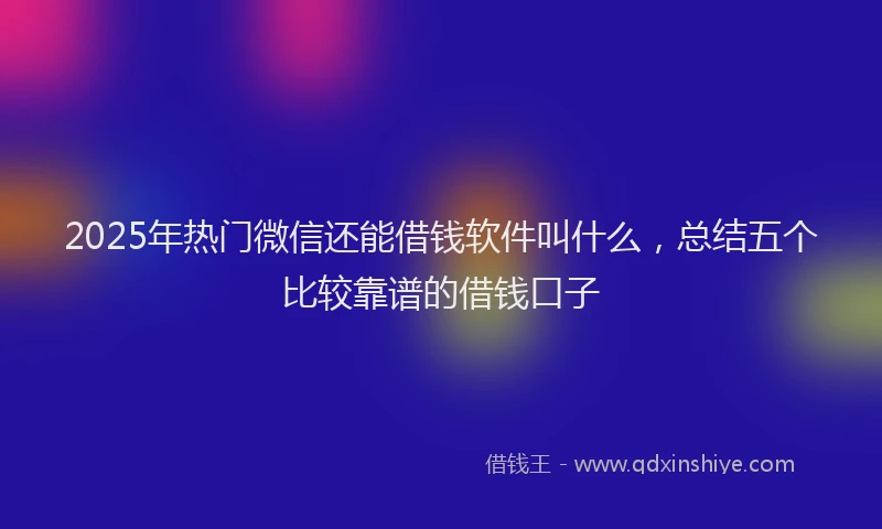 2025年热门微信还能借钱软件叫什么，总结五个比较靠谱的借钱口子
