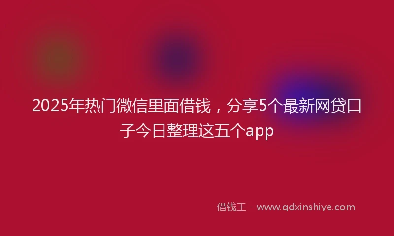 2025年热门微信里面借钱，分享5个最新网贷口子今日整理这五个app