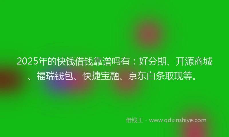 2025年的快钱借钱靠谱吗有：好分期、开源商城、福瑞钱包、快捷宝融、京东白条取现等。