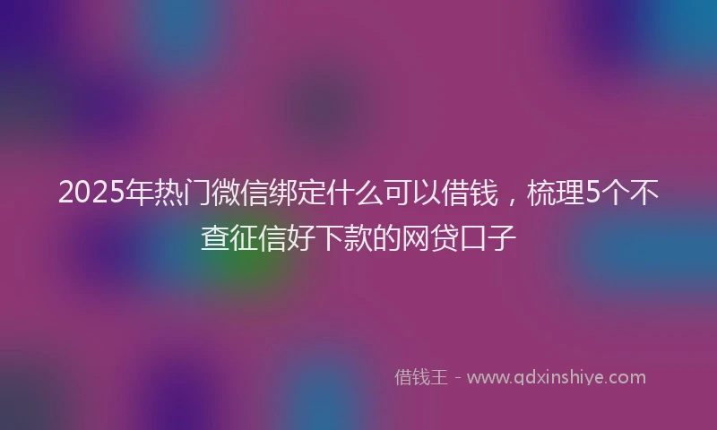 2025年热门微信绑定什么可以借钱，梳理5个不查征信好下款的网贷口子