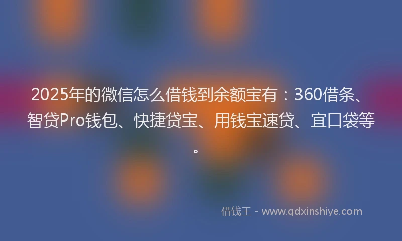 2025年的微信怎么借钱到余额宝有：360借条、智贷Pro钱包、快捷贷宝、用钱宝速贷、宜口袋等。