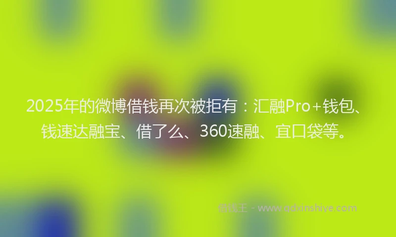 2025年的微博借钱再次被拒有：汇融Pro+钱包、钱速达融宝、借了么、360速融、宜口袋等。