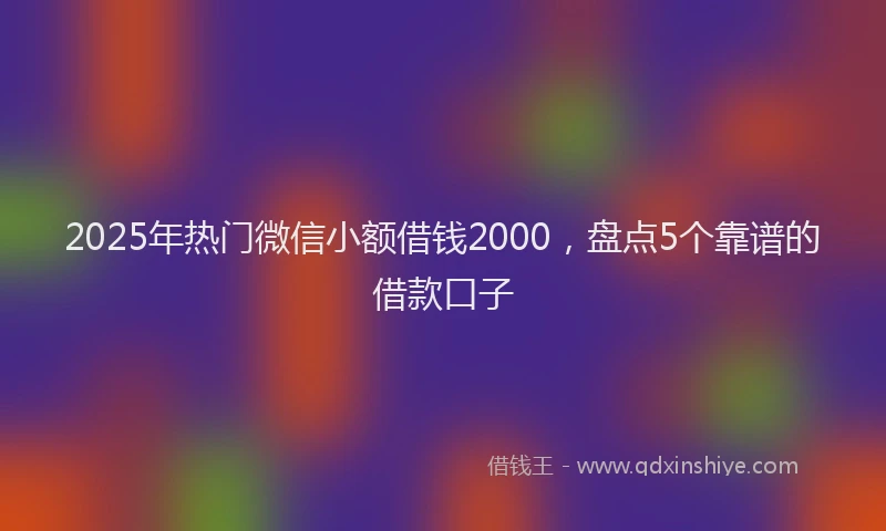 2025年热门微信小额借钱2000，盘点5个靠谱的借款口子