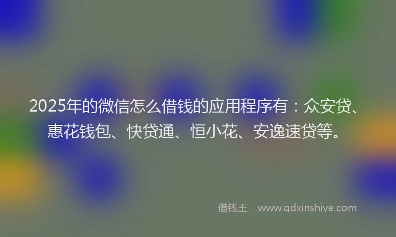 2025年的微信怎么借钱的应用程序有：众安贷、惠花钱包、快贷通、恒小花、安逸速贷等。
