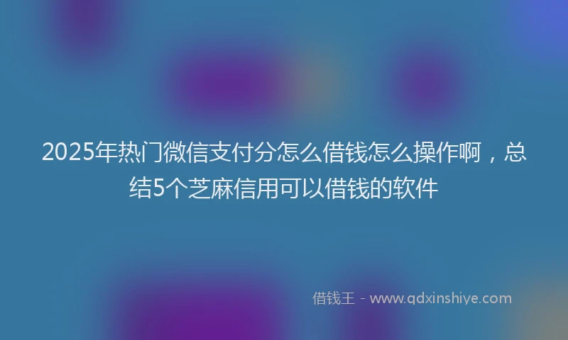 2025年热门微信支付分怎么借钱怎么操作啊，总结5个芝麻信用可以借钱的软件
