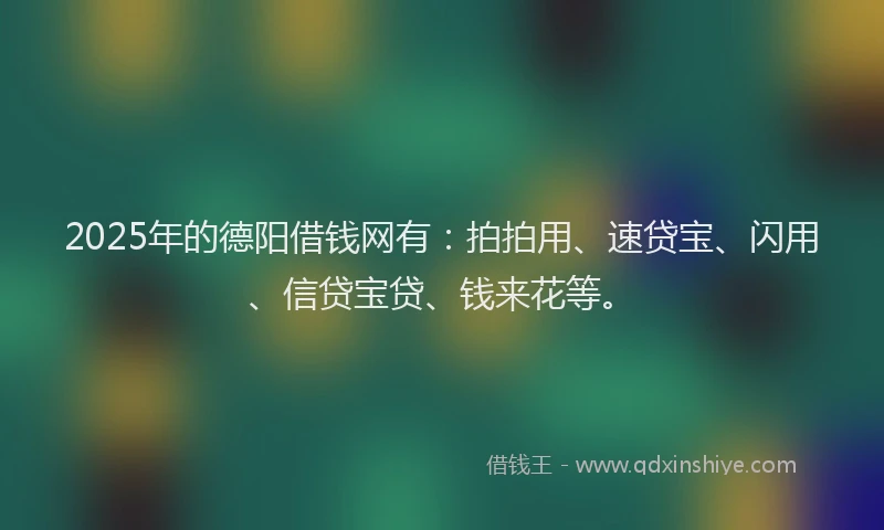 2025年的德阳借钱网有：拍拍用、速贷宝、闪用、信贷宝贷、钱来花等。