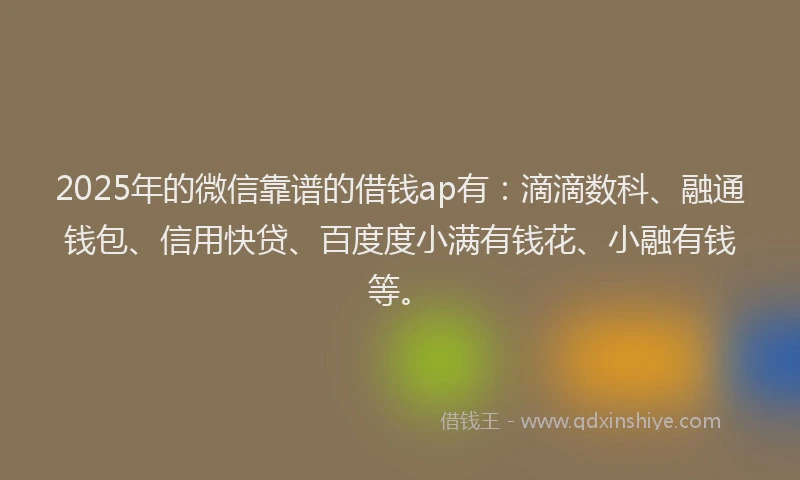 2025年的微信靠谱的借钱ap有：滴滴数科、融通钱包、信用快贷、百度度小满有钱花、小融有钱等。