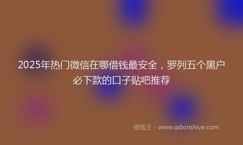 2025年热门微信在哪借钱最安全，罗列五个黑户必下款的口子贴吧推荐