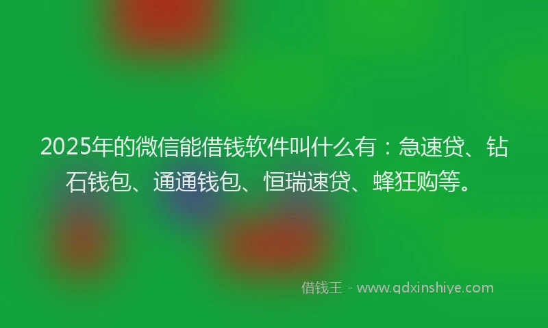 2025年的微信能借钱软件叫什么有：急速贷、钻石钱包、通通钱包、恒瑞速贷、蜂狂购等。
