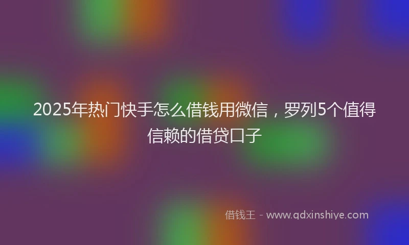 2025年热门快手怎么借钱用微信，罗列5个值得信赖的借贷口子