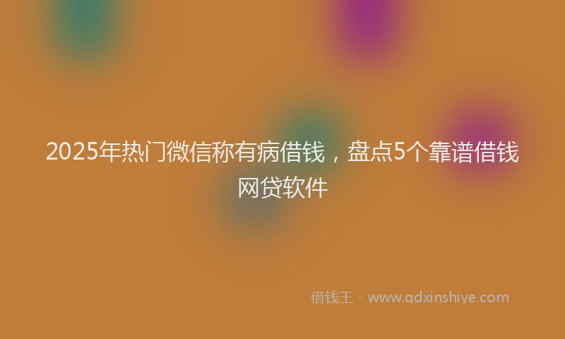 2025年热门微信称有病借钱，盘点5个靠谱借钱网贷软件