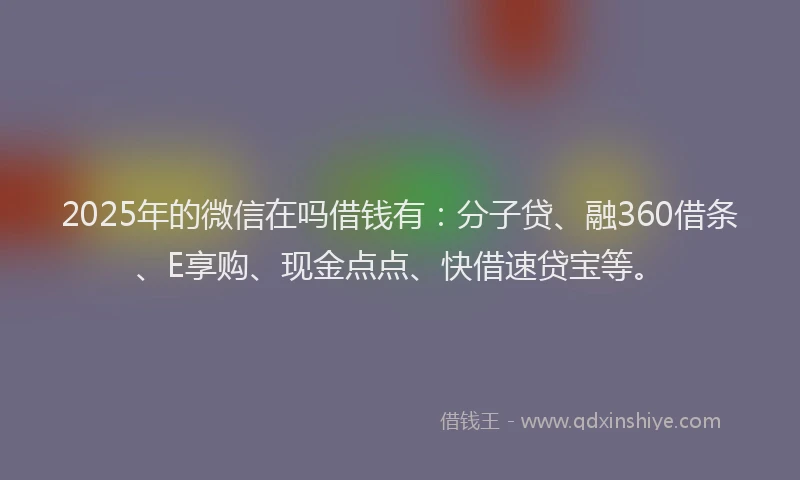 2025年的微信在吗借钱有：分子贷、融360借条、E享购、现金点点、快借速贷宝等。