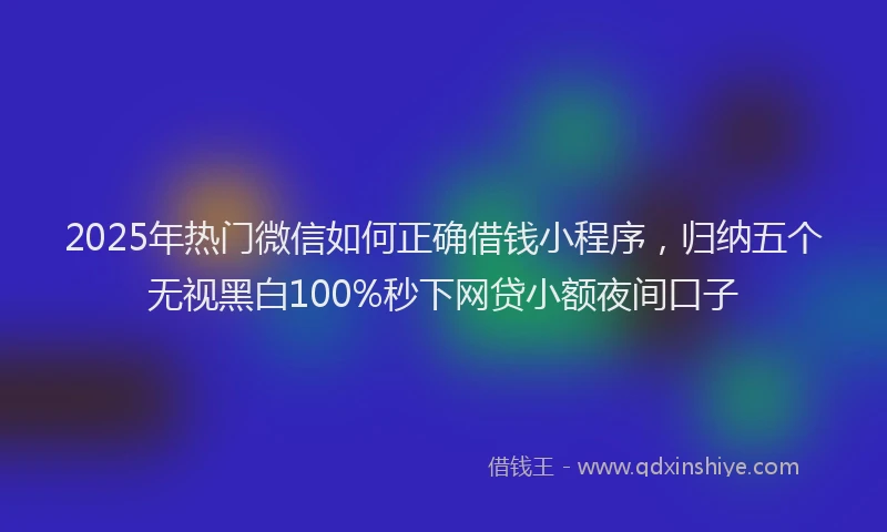 2025年热门微信如何正确借钱小程序，归纳五个无视黑白100%秒下网贷小额夜间口子