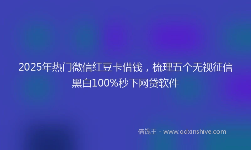 2025年热门微信红豆卡借钱，梳理五个无视征信黑白100%秒下网贷软件