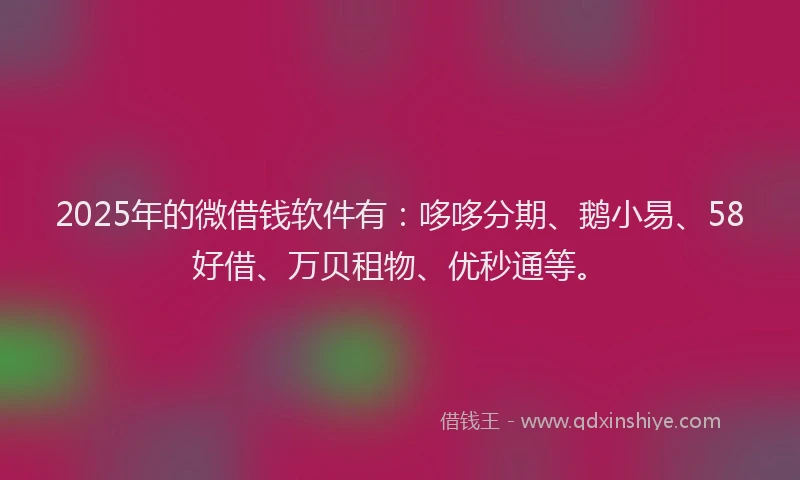 2025年的微借钱软件有：哆哆分期、鹅小易、58好借、万贝租物、优秒通等。