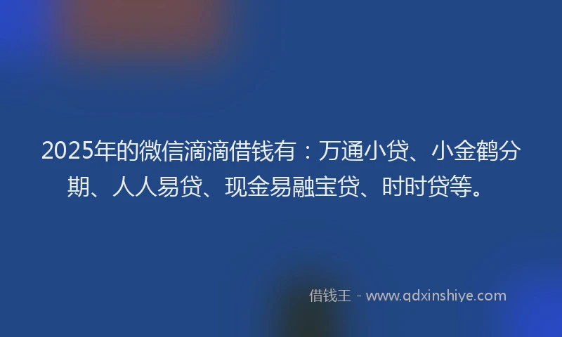 2025年的微信滴滴借钱有：万通小贷、小金鹤分期、人人易贷、现金易融宝贷、时时贷等。
