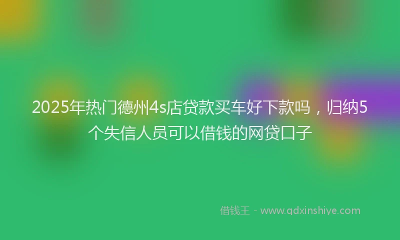 2025年热门德州4s店贷款买车好下款吗，归纳5个失信人员可以借钱的网贷口子
