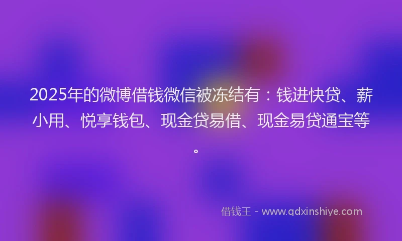 2025年的微博借钱微信被冻结有：钱进快贷、薪小用、悦享钱包、现金贷易借、现金易贷通宝等。