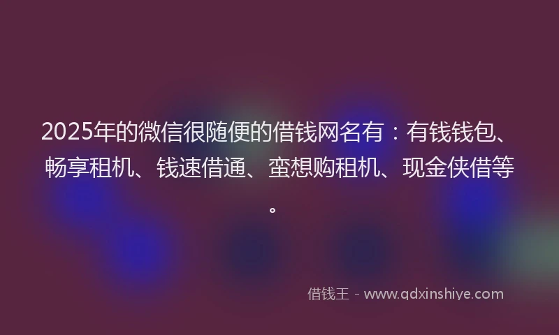 2025年的微信很随便的借钱网名有：有钱钱包、畅享租机、钱速借通、蛮想购租机、现金侠借等。