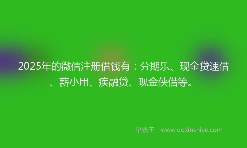 2025年的微信注册借钱有：分期乐、现金贷速借、薪小用、疾融贷、现金侠借等。