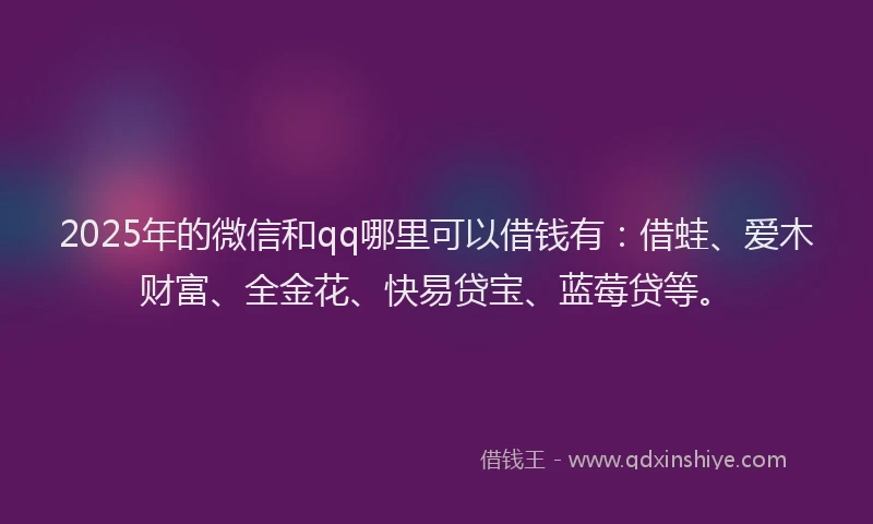 2025年的微信和qq哪里可以借钱有：借蛙、爱木财富、全金花、快易贷宝、蓝莓贷等。